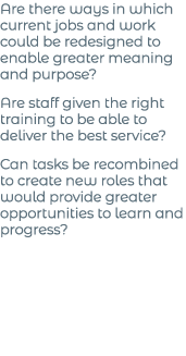 Are there ways in which current jobs and work could be redesigned to enable greater meaning and purpose  Are staff gi   