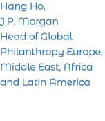 Hang Ho, J P  Morgan Head of Global Philanthropy Europe, Middle East, Africa and Latin America